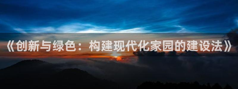 威九国际网站经常打不开怎么办：《创新与绿色：构建现代化家园的建设法》