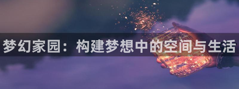 威九国际66m免费版：梦幻家园：构建梦想中的空间与生活