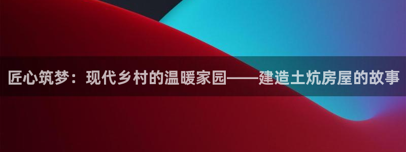 威九国际黄威尼斯：匠心筑梦：现代乡村的温暖家园——建造土炕房屋的故事