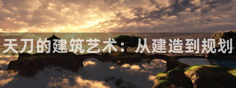 威九国际可以退钱吗怎么退：天刀的建筑艺术：从建造到规划