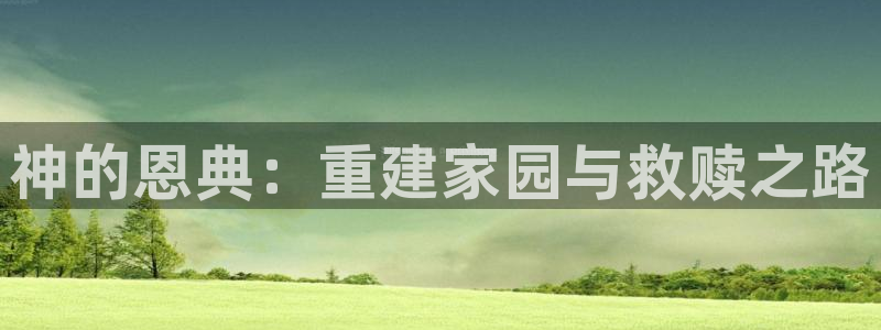 威九国际APP下载：神的恩典：重建家园与救赎之路