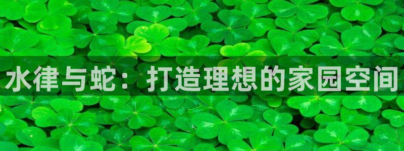 威九国际Sxsx：水律与蛇：打造理想的家园空间