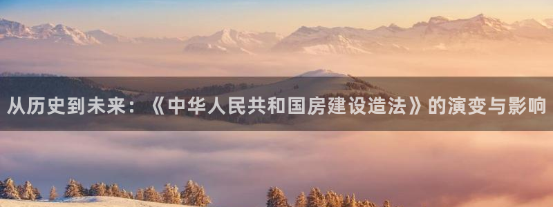威九国际真人玩家在线对战：从历史到未来：《中华人民共和国房建设造法》的演变与影响