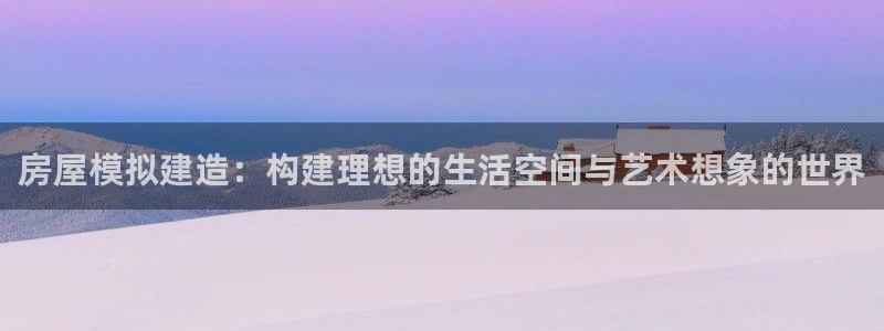 威九国际官网在线进入网站查询：房屋模拟建造：构建理想的生活空间与艺术想象的世界