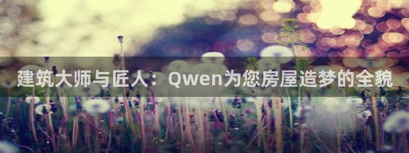 威九国际入囗：建筑大师与匠人：Qwen为您房屋造梦的全貌