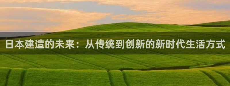 威九国际客服电话号码：日本建造的未来：从传统到创新的新时代生活方式