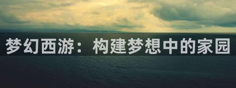 威九国际官网登录入口网站：梦幻西游：构建梦想中的家园