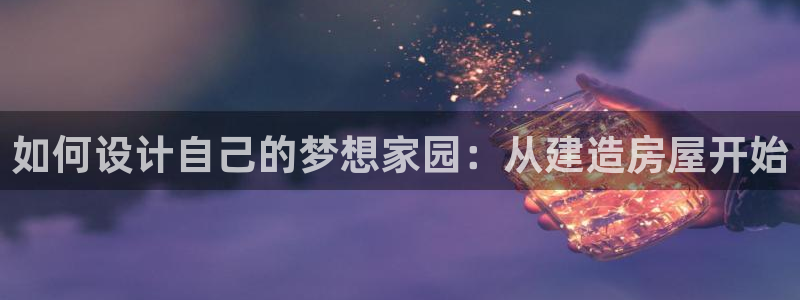 威九国际网站在哪里：如何设计自己的梦想家园：从建造房屋开始