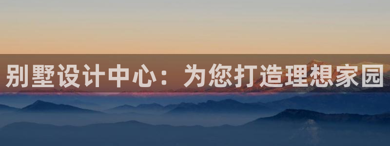 威九国际78mob网页：别墅设计中心：为您打造理想家园