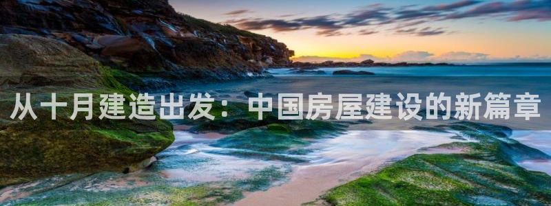 威九国际下载官网app：从十月建造出发：中国房屋建设的新篇章