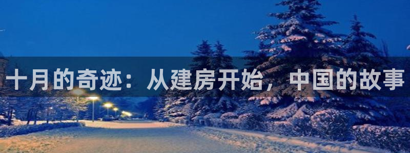 威九国际app客服电话：十月的奇迹：从建房开始，中国的故事