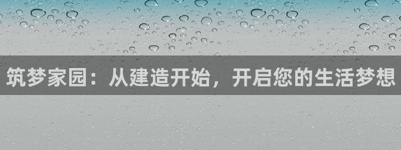 78mapp威九国际网：筑梦家园：从建造开始，开启您的生活梦想