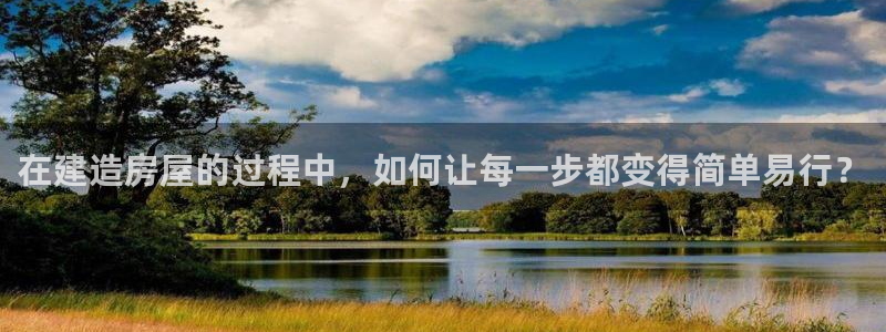威九国际78ma：在建造房屋的过程中，如何让每一步都变得简单易行？