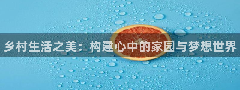 威九国际网站怎么样可靠吗：乡村生活之美：构建心中的家园与梦想世界