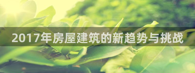 威九cp：2017年房屋建筑的新趋势与挑战