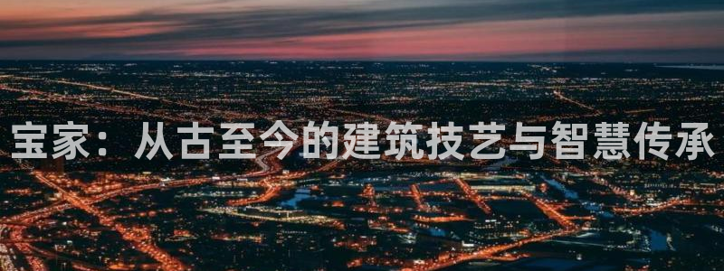 威九国际网站入口rdquo：宝家：从古至今的建筑技艺与智慧传承