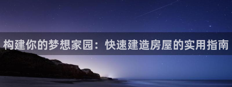 威九国际APP客服：构建你的梦想家园：快速建造房屋的实用指南