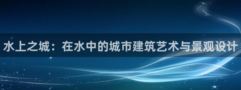 威九国际app网站：水上之城：在水中的城市建筑艺术与景观设计