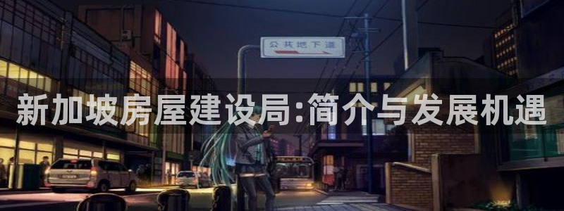 威九国际女演员好漂亮：新加坡房屋建设局:简介与发展机遇