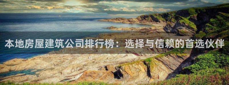 威九国际top：本地房屋建筑公司排行榜：选择与信赖的首选伙伴