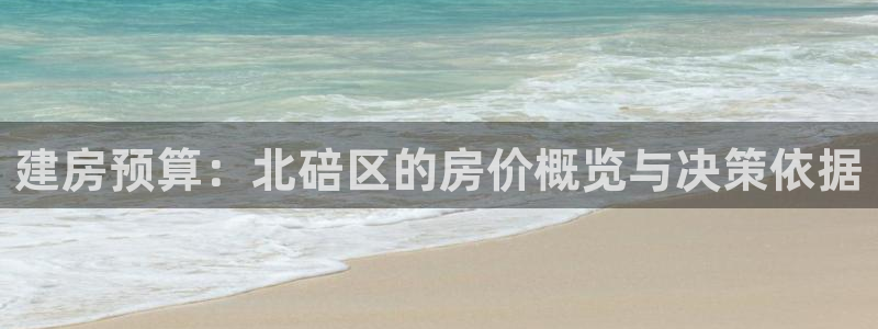 威九国际取款不会被骗吧：建房预算：北碚区的房价概览与决策依据