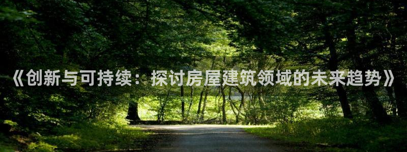 威九国际客服电话：《创新与可持续：探讨房屋建筑领域的未来趋势》