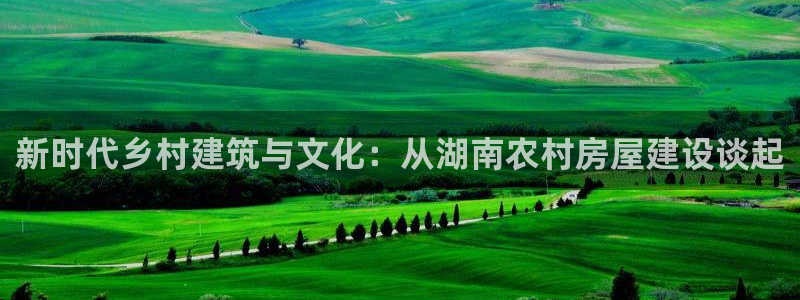 威九国际78mB：新时代乡村建筑与文化：从湖南农村房屋建设谈起