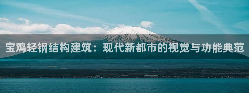 威九国际78m78免费：宝鸡轻钢结构建筑：现代新都市的视觉与功能典范