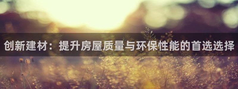 威九国际78ma：创新建材：提升房屋质量与环保性能的首选选择