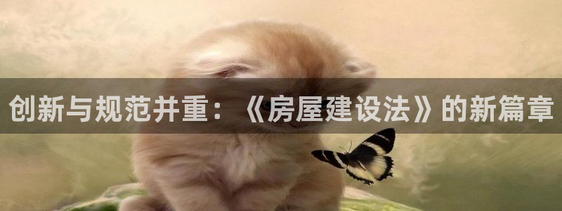 威九国际空降服务女演员名字：创新与规范并重：《房屋建设法》的新篇章