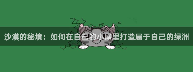 威九国际空降服务女演员叫什么名字：沙漠的秘境：如何在自己的小屋里打造属于自己的绿