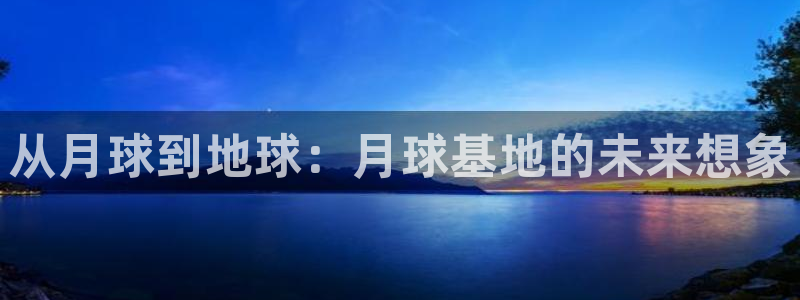 威九国际旗下艺人有谁：从月球到地球：月球基地的未来想象
