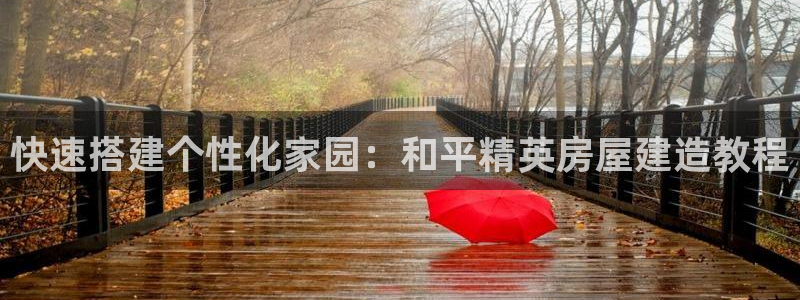 威九国际8ⅹ8x：快速搭建个性化家园：和平精英房屋建造教程