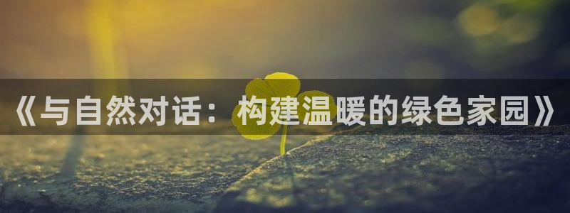 威九国际女：《与自然对话：构建温暖的绿色家园》