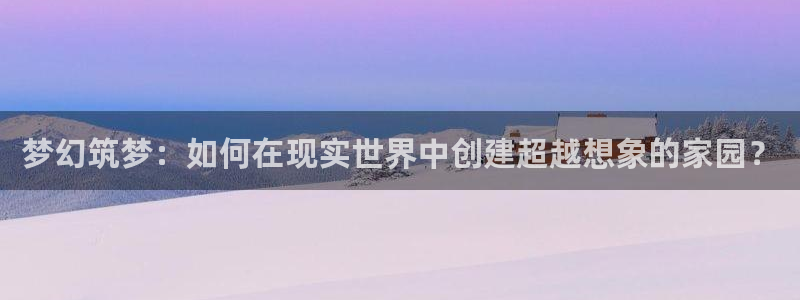威九国际体育：梦幻筑梦：如何在现实世界中创建超越想象的家园？