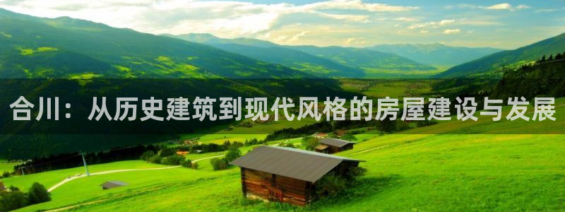 威九国际取款不会被骗吧：合川：从历史建筑到现代风格的房屋建设与发展
