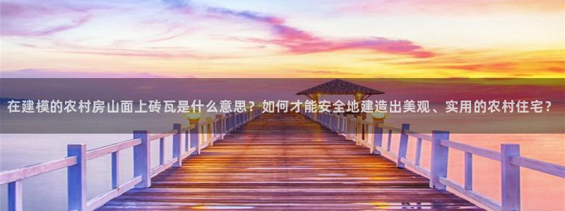 威九国际可以退钱吗怎么退的：在建模的农村房山面上砖瓦是什么意思？如何才能安全地建造出美观、实用的农村住宅？