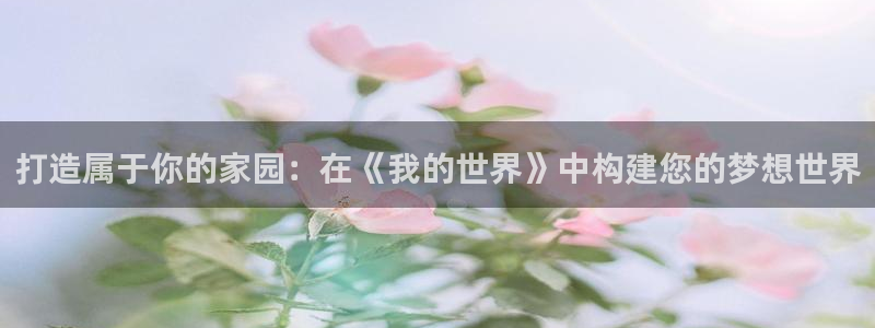 威九国际网站入囗：打造属于你的家园：在《我的世界》中构建您的梦想世界