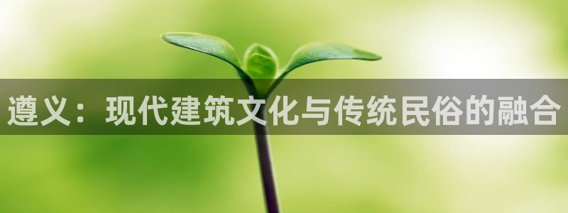 威九国际取款不会被骗吧是真的吗：遵义：现代建筑文化与传统民俗的融合