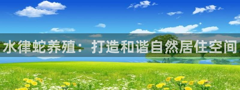 威九国际78m小说：水律蛇养殖：打造和谐自然居住空间
