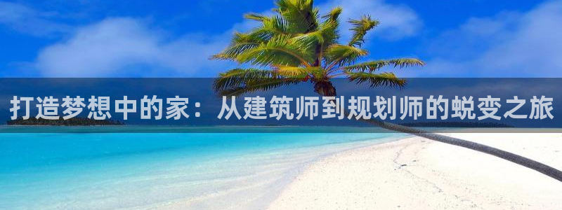 威九国际78免下载：打造梦想中的家：从建筑师到规划师的蜕变之旅