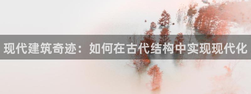 威九国际惠子：现代建筑奇迹：如何在古代结构中实现现代化