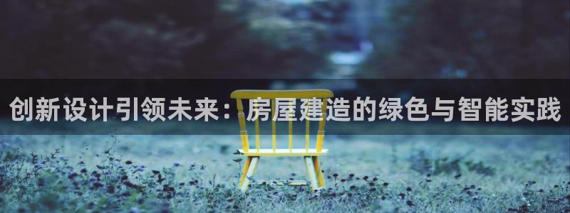 威九国际能提现吗安全吗：创新设计引领未来：房屋建造的绿色与智能实践