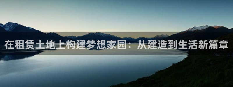 威九国际可以提现吗：在租赁土地上构建梦想家园：从建造到生活新篇章