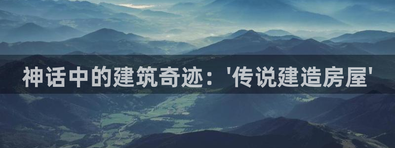 威九国际APP那个地方：神话中的建筑奇迹：\'传说建造房屋\'