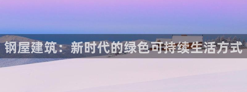 威九国际78mob游戏特色：钢屋建筑：新时代的绿色可持续生活方式