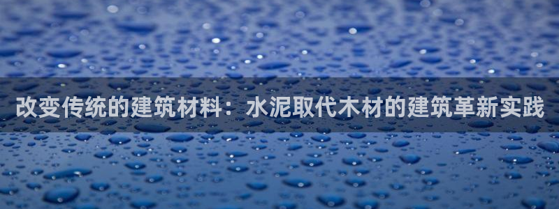 威九国际网站入口&rdpuo：改变传统的建筑材料：水泥取代木材的建筑革新实践