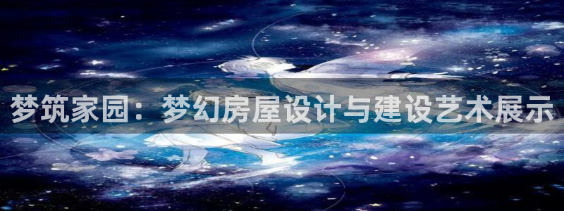 威九国际人民网招聘：梦筑家园：梦幻房屋设计与建设艺术展示